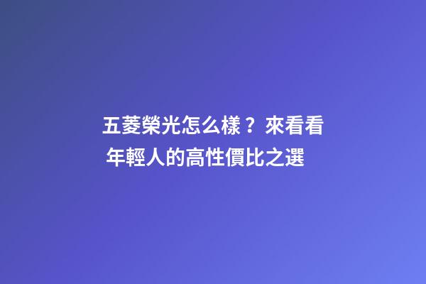 五菱榮光怎么樣？來看看 年輕人的高性價比之選